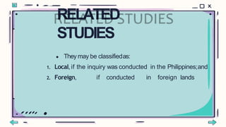 ● They may be classifiedas:
1. Local, if the inquiry was conducted in the Philippines;and
2. Foreign, if conducted in foreign lands
RELATED
STUDIES
 