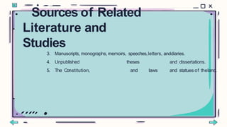 3. Manuscripts, monographs,memoirs, speeches,letters, anddiaries.
4. Unpublished theses and dissertations.
5. The Constitution, and laws and statues of theland.
Sources of Related
Literature and
Studies
 