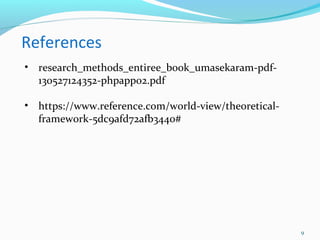 9
References
• research_methods_entiree_book_umasekaram-pdf-
130527124352-phpapp02.pdf
• https://www.reference.com/world-view/theoretical-
framework-5dc9afd72afb3440#
 