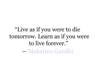 “Live as if you were to die
tomorrow. Learn as if you were
to live forever.”
― Mahatma Gandhi

 