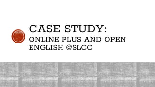 CASE STUDY:
ONLINE PLUS AND OPEN
ENGLISH @SLCC
 