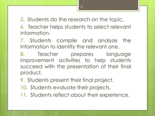 27




5. Students do the research on the topic.
6. Teacher helps students to select relevant
information.
7. Students com...
