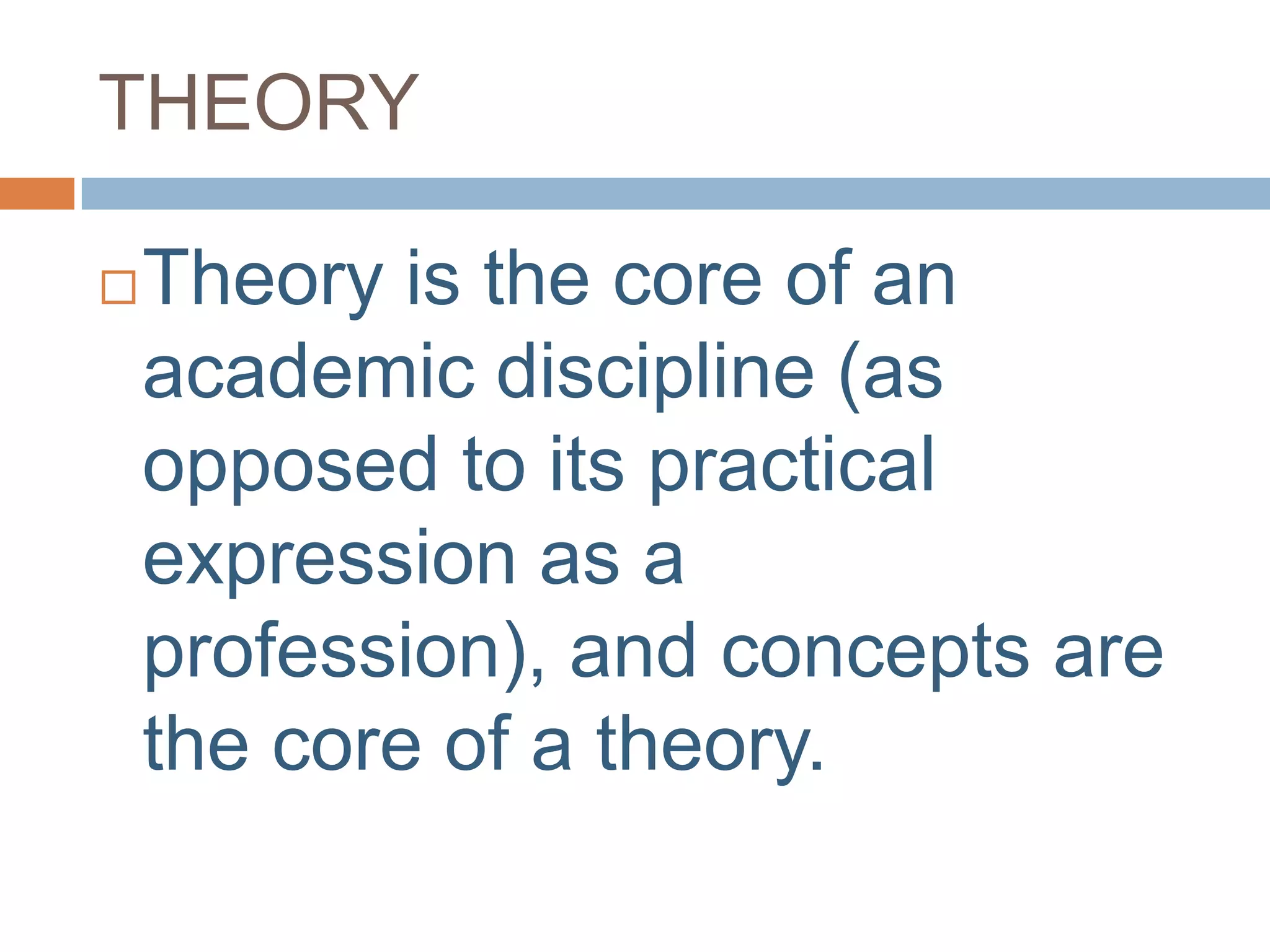 THEORY

   Theory is the core of an
    academic discipline (as
    opposed to its practical
    expression as a
    profession), and concepts are
    the core of a theory.
 