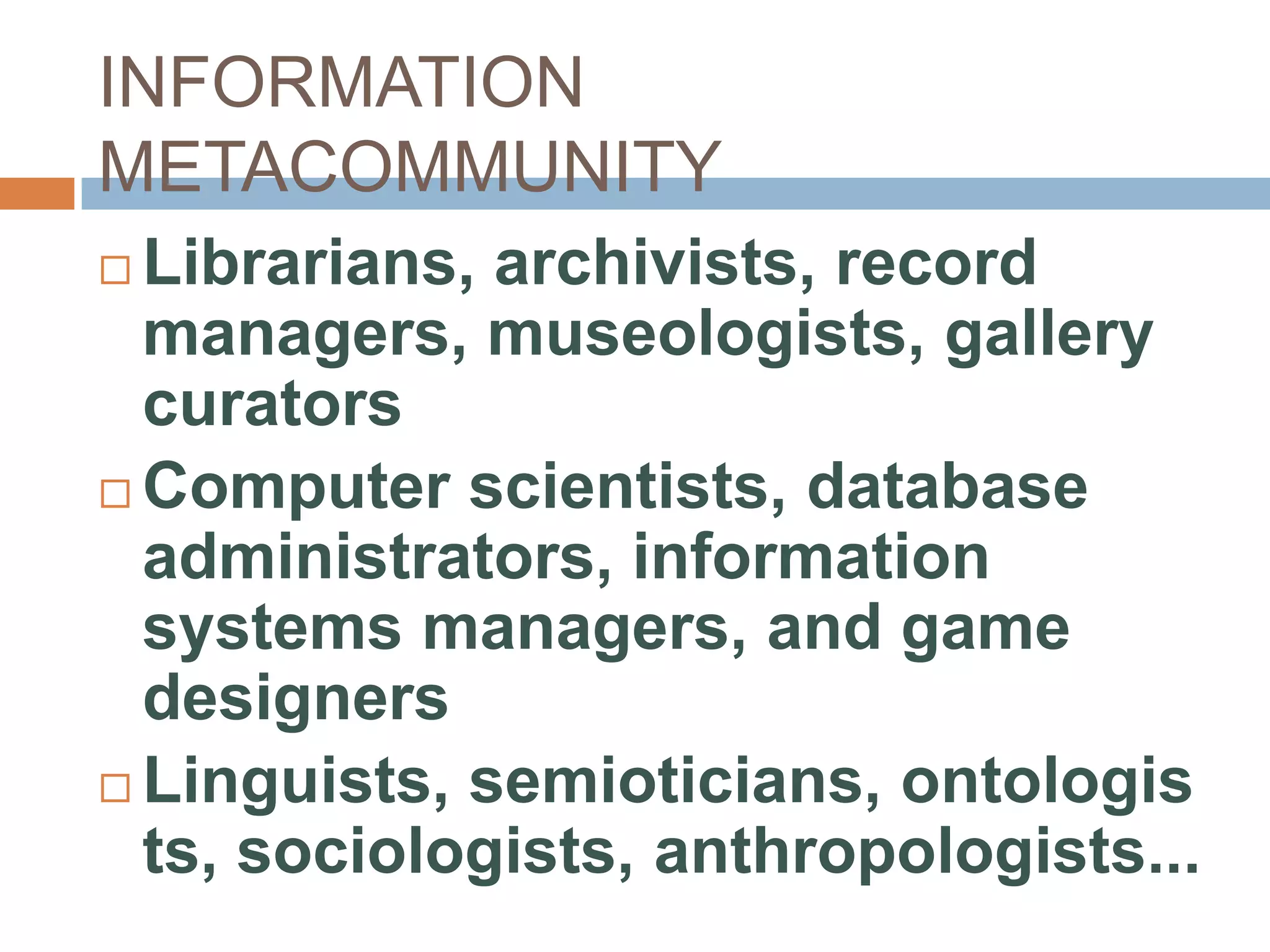 INFORMATION
METACOMMUNITY
 Librarians, archivists, record
  managers, museologists, gallery
  curators
 Computer scientists, database
  administrators, information
  systems managers, and game
  designers
 Linguists, semioticians, ontologis
  ts, sociologists, anthropologists...
 