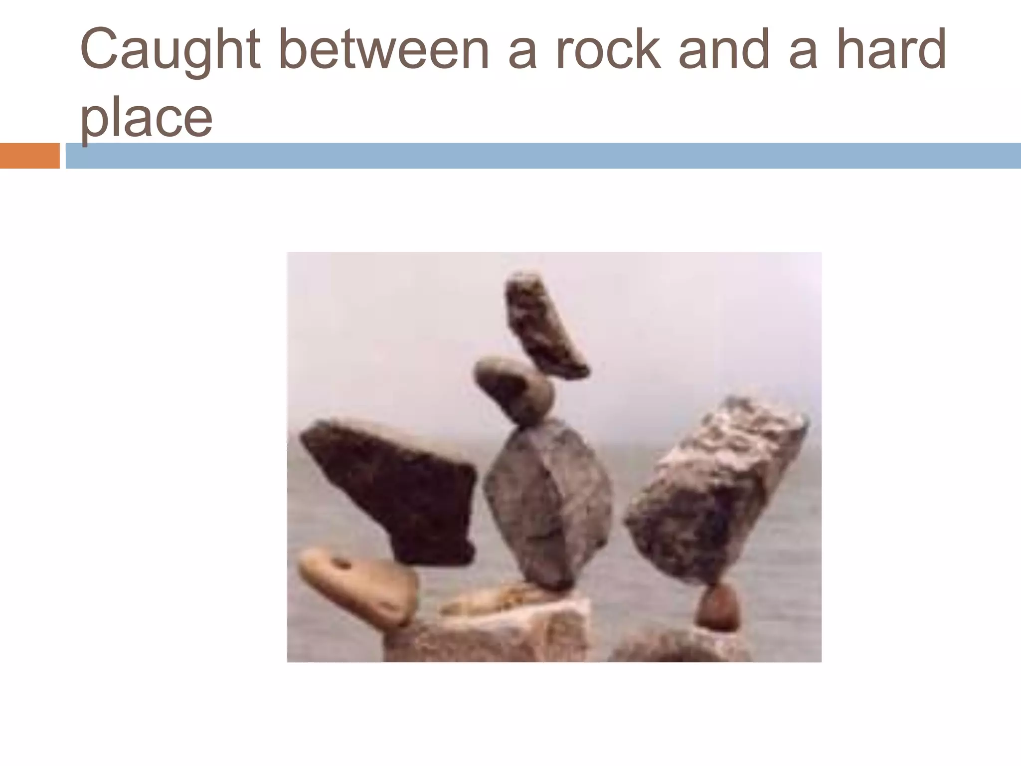 Caught between a rock and a hard
place
 