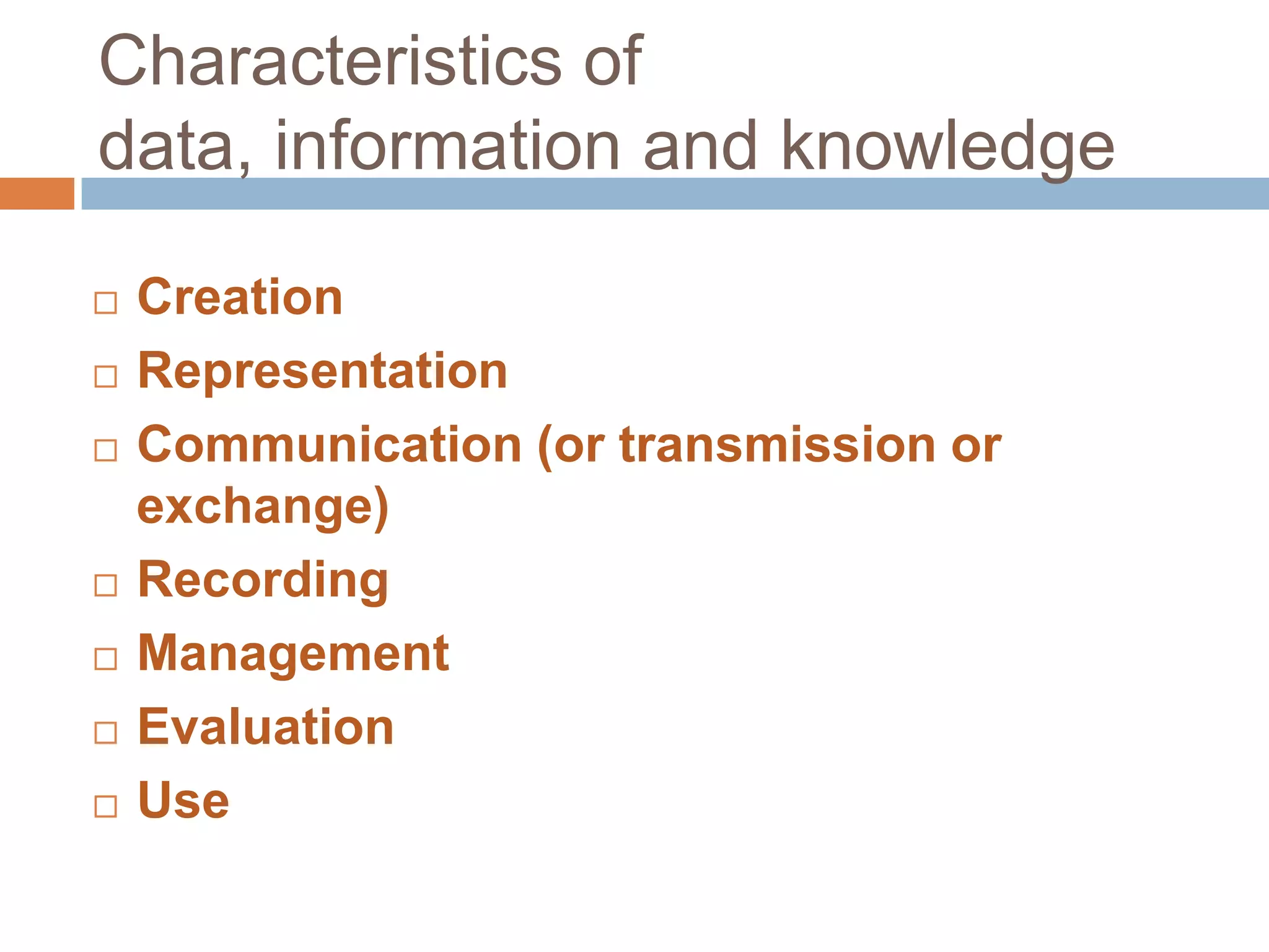 Characteristics of
data, information and knowledge

   Creation
   Representation
   Communication (or transmission or
    exchange)
   Recording
   Management
   Evaluation
   Use
 