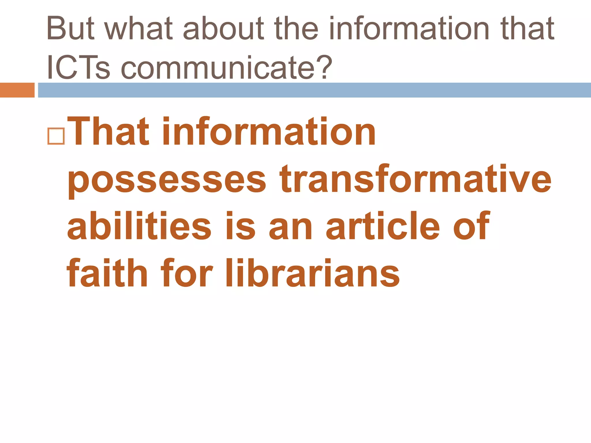 But what about the information that
ICTs communicate?

That information
 possesses transformative
 abilities is an article of
 faith for librarians
 