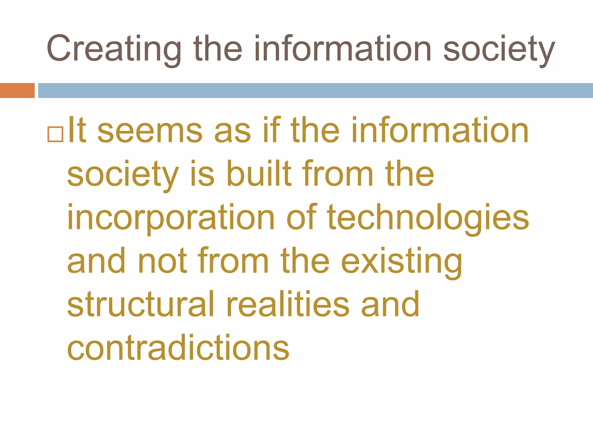 Creating the information society

   It seems as if the information
    society is built from the
    incorporation of technologies
    and not from the existing
    structural realities and
    contradictions
 