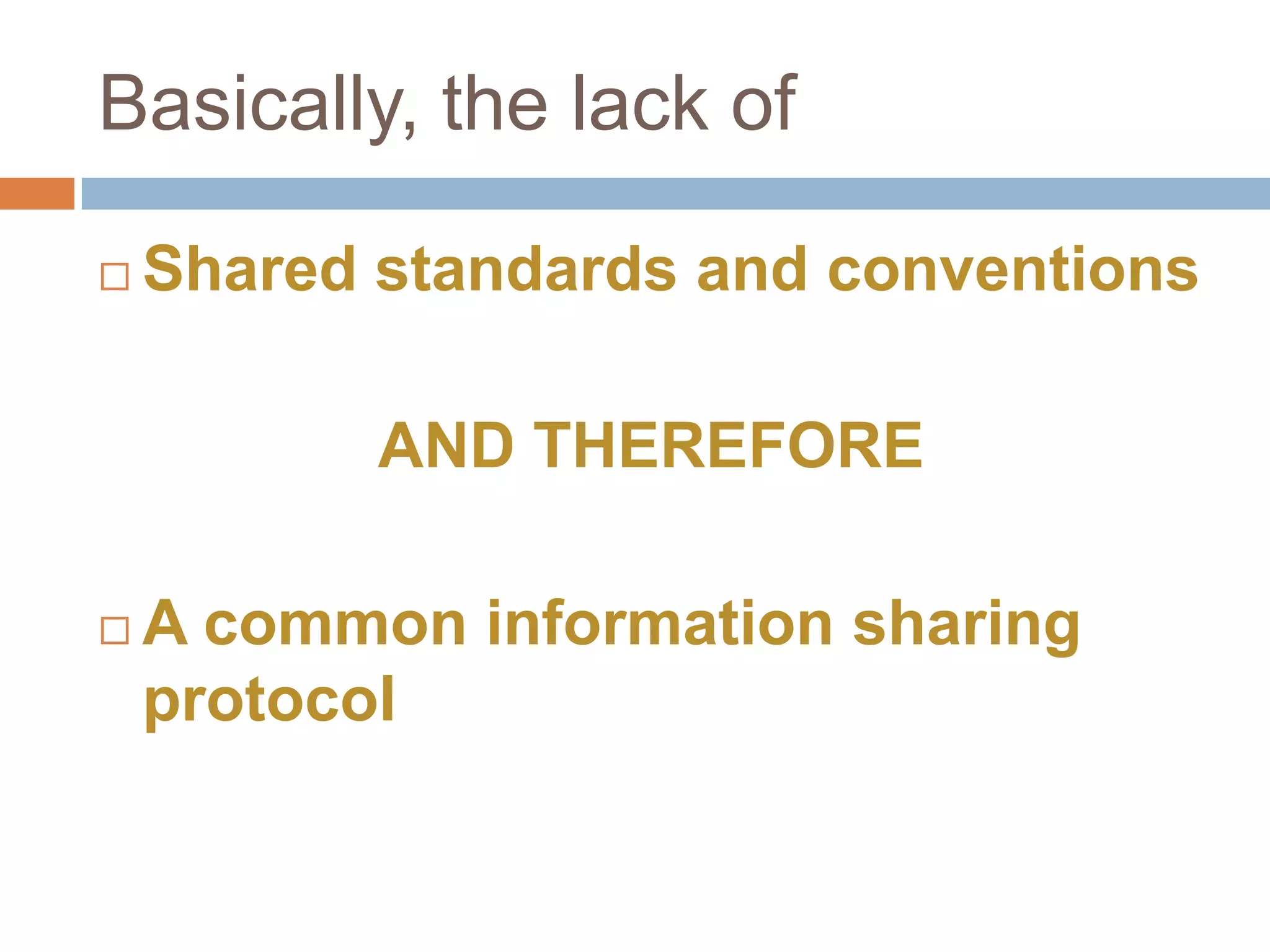 Basically, the lack of

   Shared standards and conventions

           AND THEREFORE

   A common information sharing
    protocol
 