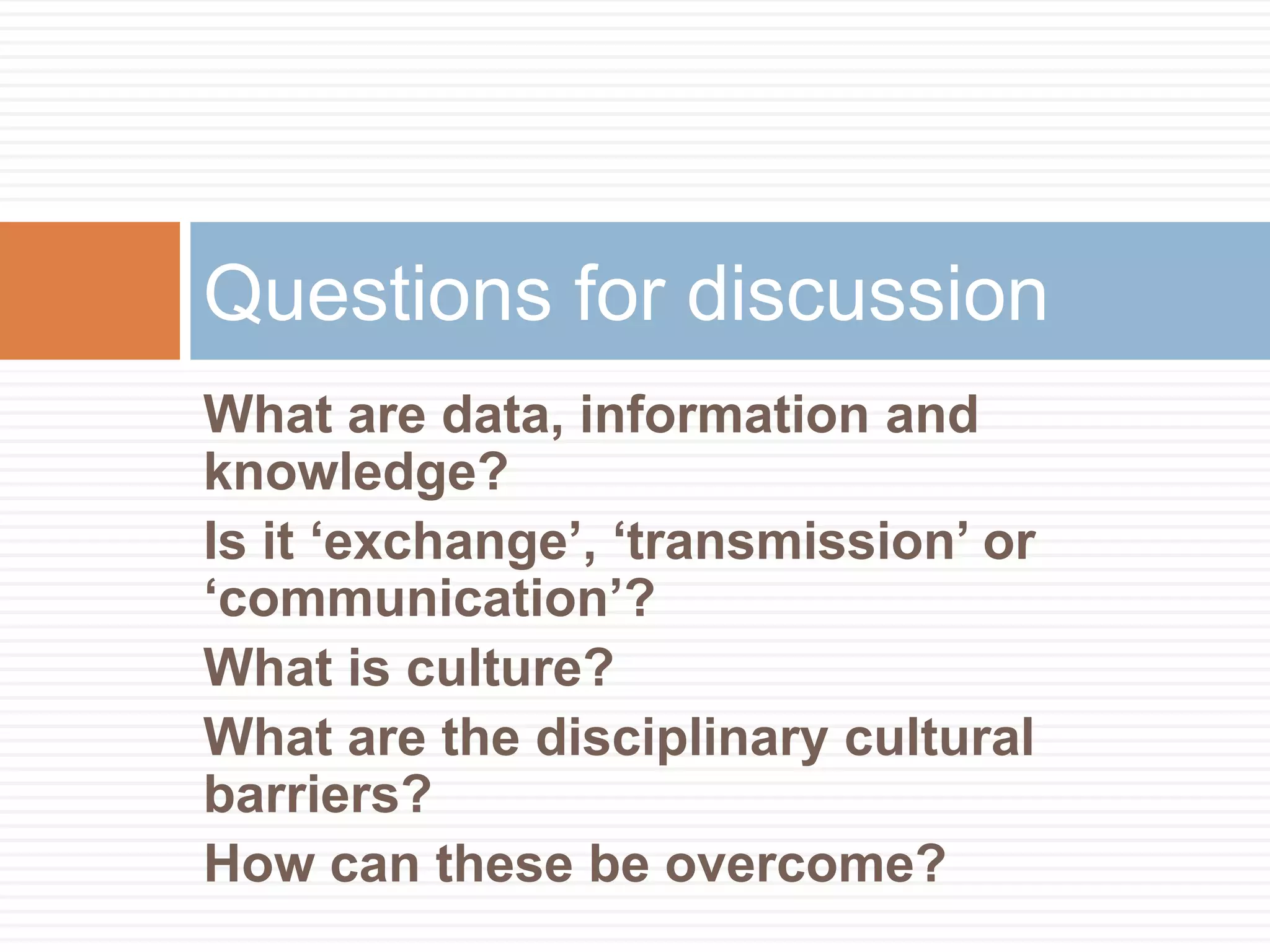 Questions for discussion
What are data, information and
knowledge?
Is it „exchange‟, „transmission‟ or
„communication‟?
What is culture?
What are the disciplinary cultural
barriers?
How can these be overcome?
 