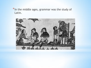 *In the middle ages, grammar was the study of
Latin.
 
