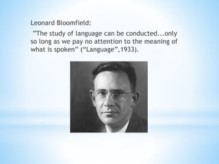Leonard Bloomfield:
”The study of language can be conducted...only
so long as we pay no attention to the meaning of
what is spoken” (“Language”,1933).
 