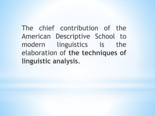 The chief contribution of the
American Descriptive School to
modern linguistics is the
elaboration of the techniques of
linguistic analysis.
 