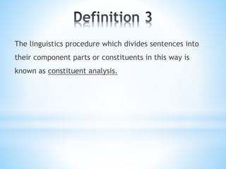 The linguistics procedure which divides sentences into
their component parts or constituents in this way is
known as constituent analysis.
 