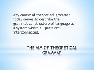 Any course of theoretical grammar
today serves to describe the
grammatical structure of language as
a system where all parts are
interconnected.
 