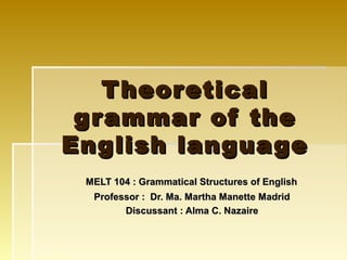 T heoretical
 g r ammar of the
English language
 MELT 104 : Grammatical Structures of English
  Professor : Dr. Ma. Martha Manette Madrid
        Discussant : Alma C. Nazaire
 