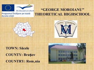 “GEORGE MOROIANU”
               THEORETICAL HIGHSCHOOL




TOWN: Săcele
COUNTY: Brașov
COUNTRY: România
 