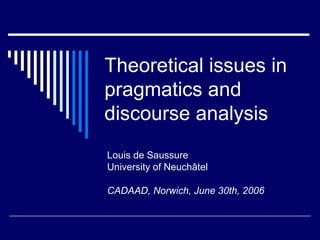 Theoretical issues in pragmatics and discourse analysis Louis de Saussure University of Neuchâtel CADAAD, Norwich, June 30th, 2006 