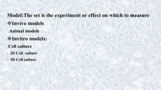 Model:The set is the experiment or effect on which to measure
Invivo models
Animal models
Invitro models:
Cell culture
- 2D Cell culture
- 3D Cell culture
 