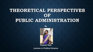 THEORETICAL PERSPECTIVES
OF
PUBLIC ADMINISTRATION
By
Padmini Naik
Lecturer in Political Science
 