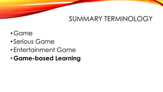 SUMMARY TERMINOLOGY
•Game
•Serious Game
•Entertainment Game
•Game-based Learning
 