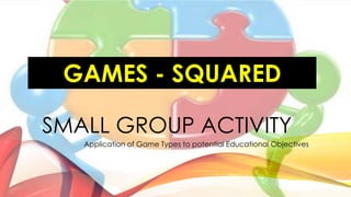 SMALL GROUP ACTIVITY
Application of Game Types to potential Educational Objectives
GAMES - SQUARED
 