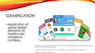 GAMIFICATION
• Application of
game design
elements to
traditionally
nongame
contexts.
Deterding, S. (2014). The lens of intrinsic skill atoms: A method for gameful design. Human-Computer Interaction, Special
Issue" HCI and Digital Games," Forthcoming.
Deterding, S., Dixon, D., Khalid, R., Lennart, N. (2011). MindTrek’11, September 28-30, 2011, Tampere, Finland.
Rutledge et al. Academic Medicine 2018
 