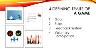 4 DEFINING TRAITS OF
A GAME
1. Goal
2. Rules
3. Feedback System
4. Voluntary
Participation
 