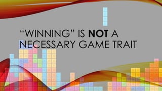 “WINNING” IS NOT A
NECESSARY GAME TRAIT
 