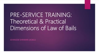 PRE-SERVICE TRAINING:
Theoretical & Practical
Dimensions of Law of Bails
JEHANZEB SHINWARI (AD&SJ)
 
