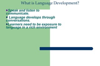 What is Language Development?
Speak and listen to
communicate.
 Language develops through
conversations.
Learners need to be exposure to
language in a rich environment
 