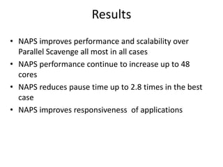 Results
• NAPS improves performance and scalability over
  Parallel Scavenge all most in all cases
• NAPS performance continue to increase up to 48
  cores
• NAPS reduces pause time up to 2.8 times in the best
  case
• NAPS improves responsiveness of applications
 