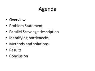 Agenda
•   Overview
•   Problem Statement
•   Parallel Scavenge description
•   Identifying bottlenecks
•   Methods and solutions
•   Results
•   Conclusion
 
