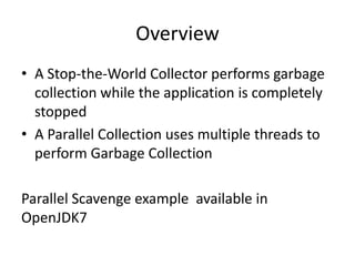 Overview
• A Stop-the-World Collector performs garbage
  collection while the application is completely
  stopped
• A Parallel Collection uses multiple threads to
  perform Garbage Collection

Parallel Scavenge example available in
OpenJDK7
 