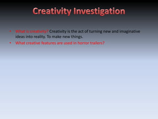 • What is creativity? Creativity is the act of turning new and imaginative
  ideas into reality. To make new things.
• What creative features are used in horror trailers?
 