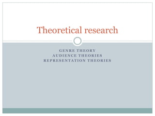 Theoretical research 
GENRE THEORY 
AUDIENCE THEORIES 
REPRESENTATION THEORIES 
 