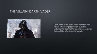 Darth Vader is the iconic villain from star wars.
He has a menacing look which gives the
audience the idea that he is doing wrong things
that could be affecting other people.
 