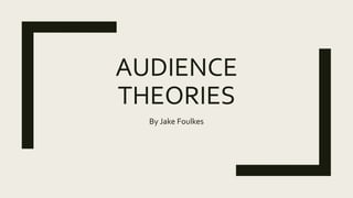 AUDIENCE
THEORIES
By Jake Foulkes
 