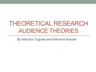 THEORETICAL RESEARCH 
AUDIENCE THEORIES 
By Mariana Tugulea and Adrianna Karpiel 
 