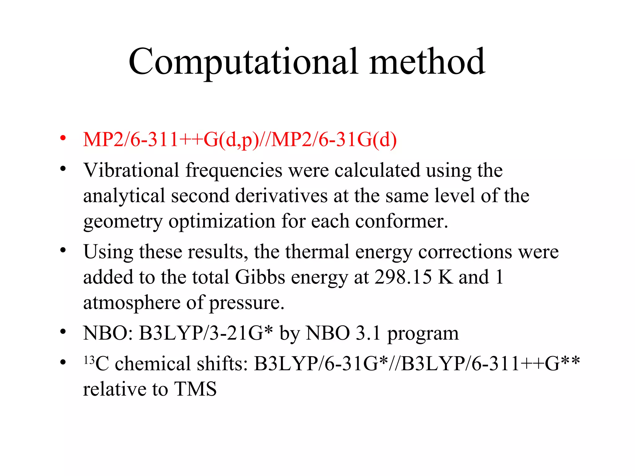 Computational method MP2/6-311++G(d,p)//MP2/6-31G(d) Vibrational frequencies were calculated using the analytical second derivatives at the same level of the geometry optimization for each conformer. Using these results, the thermal energy corrections were added to the total Gibbs energy at 298.15 K and 1 atmosphere of pressure.  NBO: B3LYP/3-21G* by NBO 3.1 program  13 C chemical shifts: B3LYP/6-31G*//B3LYP/6-311++G** relative to TMS 