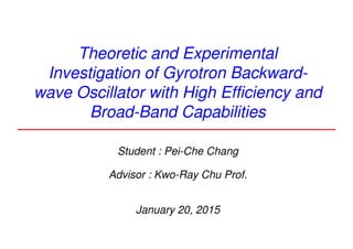 Theoretic and Experimental
Investigation of Gyrotron Backward-
wave Oscillator with High Efficiency and
Broad-Band Capabilities
Student : Pei-Che Chang
Advisor : Kwo-Ray Chu Prof.
January 20, 2015
 