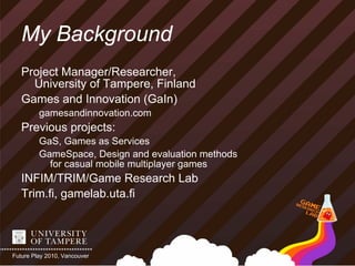 My Background
   Project Manager/Researcher,
     University of Tampere, Finland
   Games and Innovation (GaIn)
         g...
