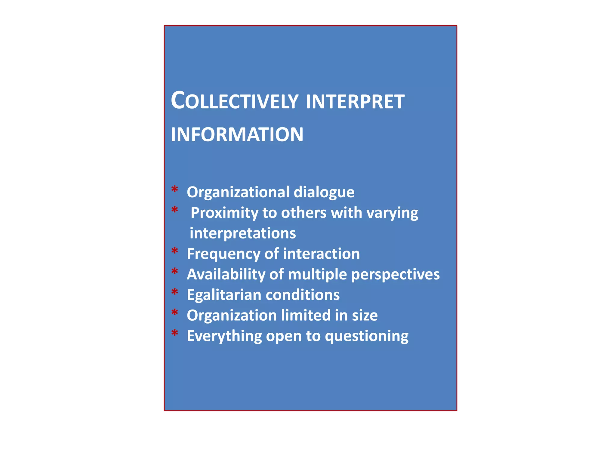 Collectively interpret information* Organizational dialogue* Proximity to others with varying interpretations* Frequency of interaction* Availability of multiple perspectives* Egalitarian conditions* Organization limited in size* Everything open to questioning