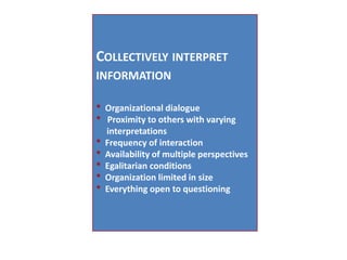 Collectively interpret information* Organizational dialogue* Proximity to others with varying interpretations* Frequency of interaction* Availability of multiple perspectives* Egalitarian conditions* Organization limited in size* Everything open to questioning