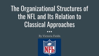 The Organizational Structures of
the NFL and Its Relation to
Classical Approaches
By Victoria Fields
 