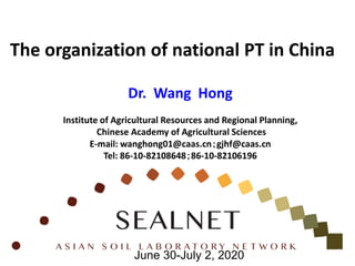 The organization of national PT in China
Dr. Wang Hong
Institute of Agricultural Resources and Regional Planning,
Chinese Academy of Agricultural Sciences
E-mail: wanghong01@caas.cn；gjhf@caas.cn
Tel: 86-10-82108648；86-10-82106196
June 30-July 2, 2020
 