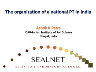 The organization of a national PT in India
Ashok K Patra
ICAR-Indian Institute of Soil Science
Bhopal, India
 
