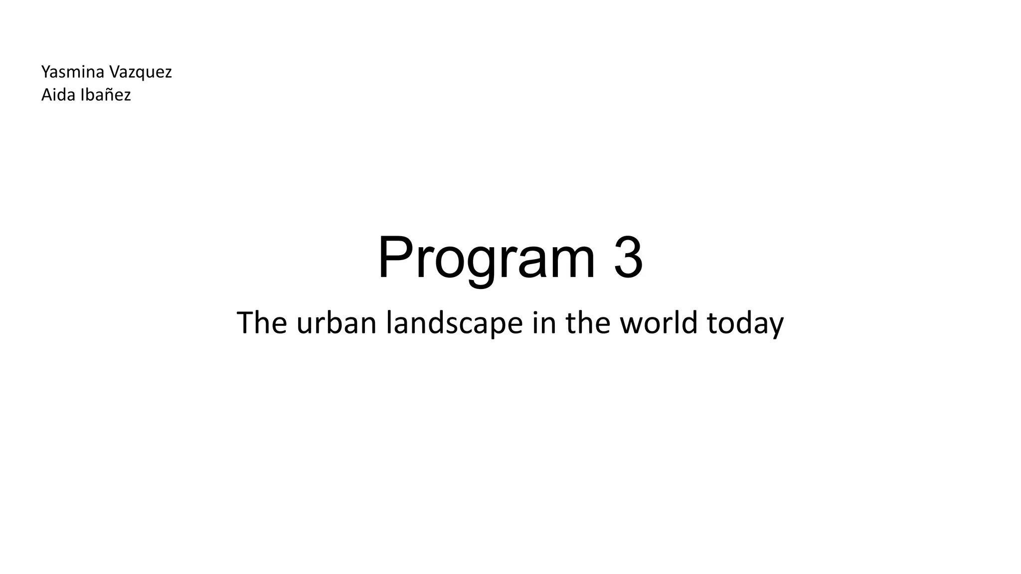 Program 3
The urban landscape in the world today
Yasmina Vazquez
Aida Ibañez
 