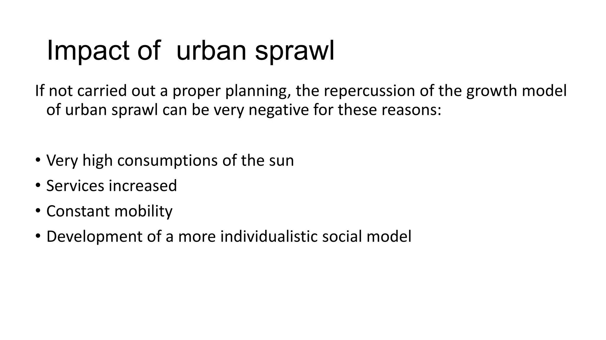Impact of urban sprawl
If not carried out a proper planning, the repercussion of the growth model
of urban sprawl can be very negative for these reasons:
• Very high consumptions of the sun
• Services increased
• Constant mobility
• Development of a more individualistic social model
 