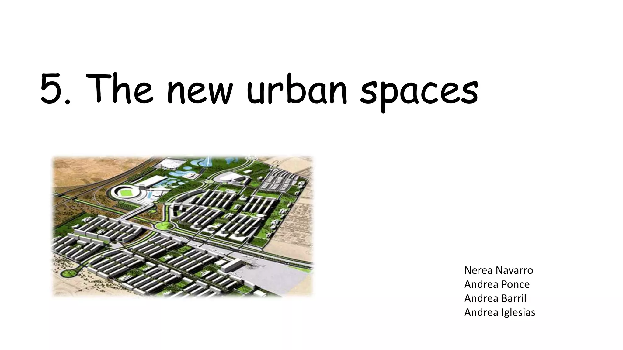 5. The new urban spaces
Andrea Barril
Andrea Iglesias
Nerea Navarro
Andrea Ponce
Nerea Navarro
Andrea Ponce
Andrea Barril
Andrea Iglesias
 